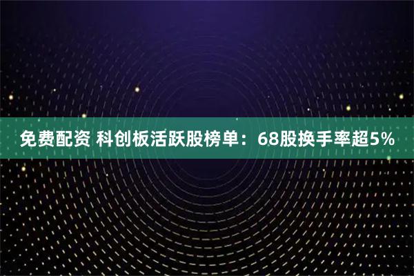免费配资 科创板活跃股榜单：68股换手率超5%