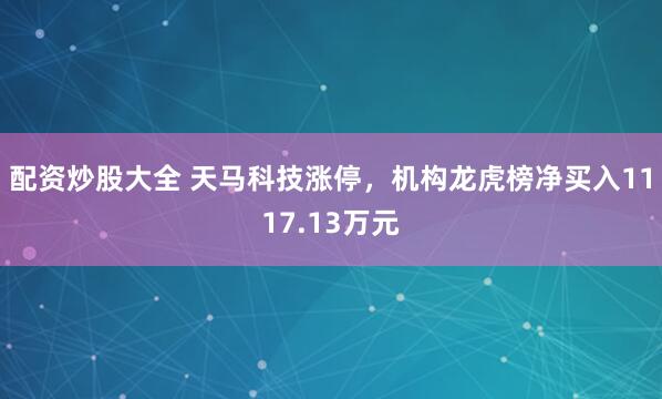 配资炒股大全 天马科技涨停，机构龙虎榜净买入1117.13万元